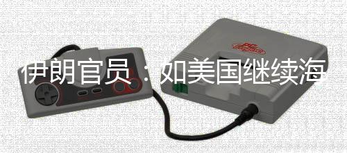 未有如美国的军动取前所海上封锁继续将采官员伊朗 伊事行